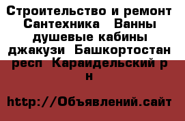 Строительство и ремонт Сантехника - Ванны,душевые кабины,джакузи. Башкортостан респ.,Караидельский р-н